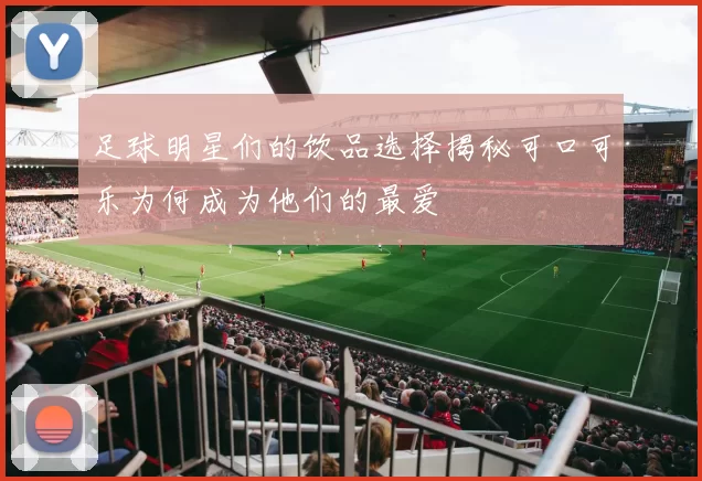 足球明星们的饮品选择揭秘可口可乐为何成为他们的最爱