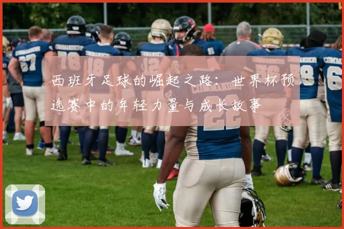 西班牙足球的崛起之路：世界杯预选赛中的年轻力量与成长故事