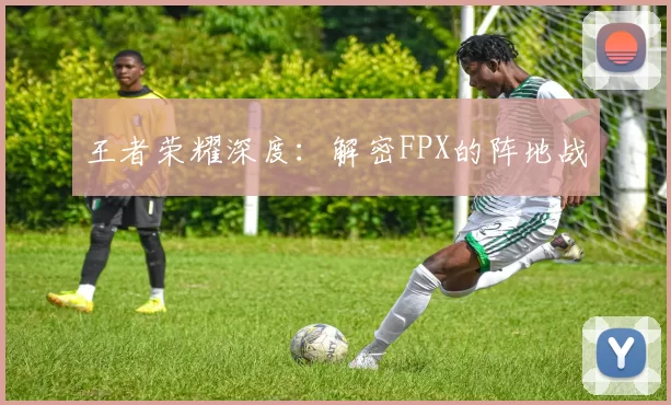 王者荣耀深度：解密FPX的阵地战