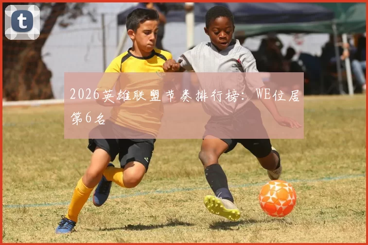 2026英雄联盟节奏排行榜：WE位居第6名