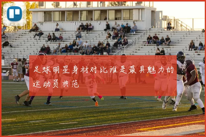 足球明星身材对比谁是最具魅力的运动员典范