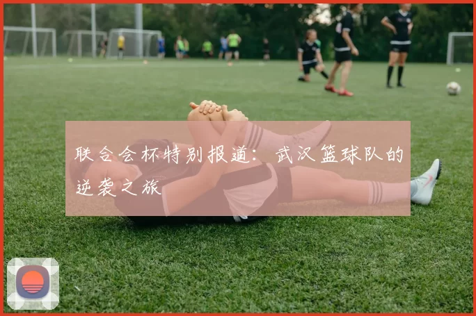 联合会杯特别报道：武汉篮球队的逆袭之旅