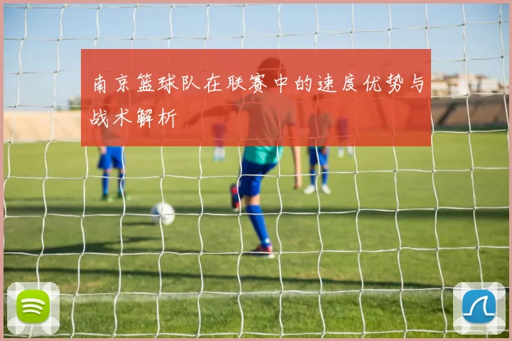 南京篮球队在联赛中的速度优势与战术解析