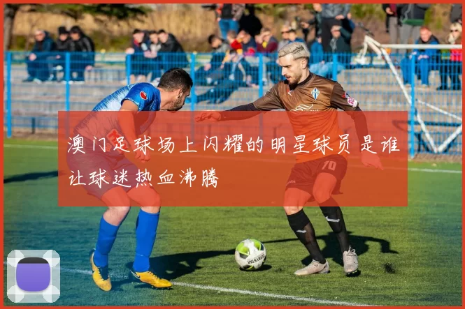 澳门足球场上闪耀的明星球员是谁让球迷热血沸腾