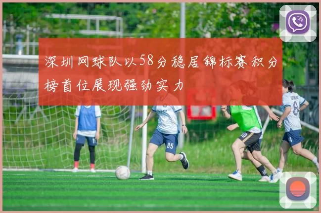 深圳网球队以58分稳居锦标赛积分榜首位展现强劲实力