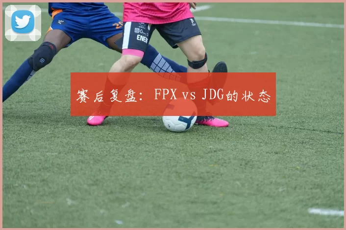 赛后复盘：FPX vs JDG的状态