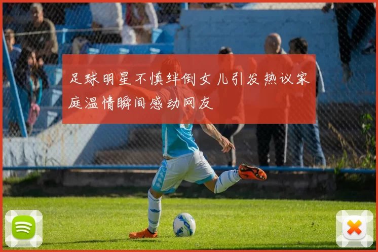 足球明星不慎绊倒女儿引发热议家庭温情瞬间感动网友