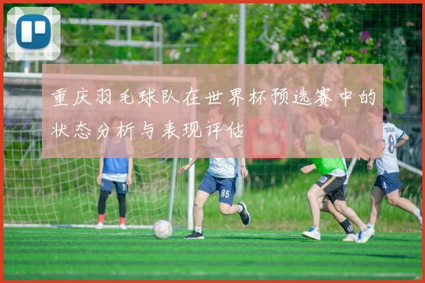 重庆羽毛球队在世界杯预选赛中的状态分析与表现评估