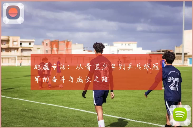 赵磊专访：从青涩少年到乒乓球冠军的奋斗与成长之路