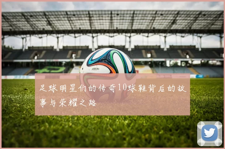 足球明星们的传奇10球鞋背后的故事与荣耀之路