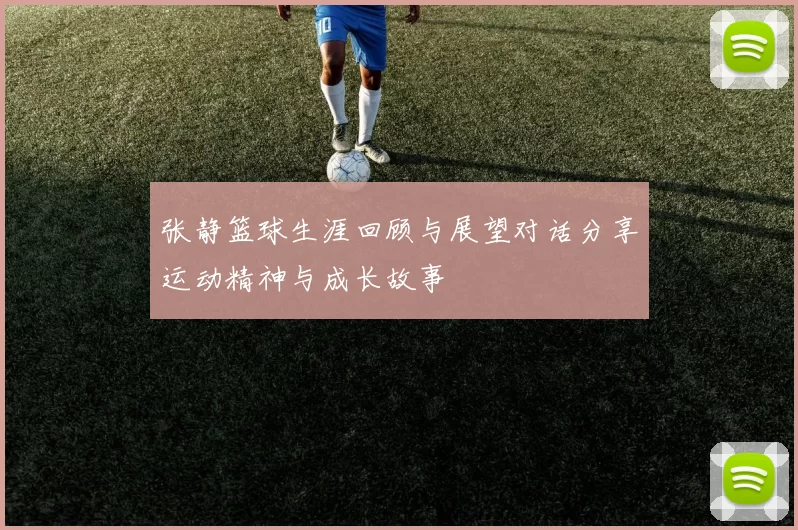 张静篮球生涯回顾与展望对话分享运动精神与成长故事