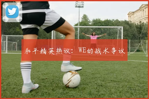 和平精英热议：WE的战术争议