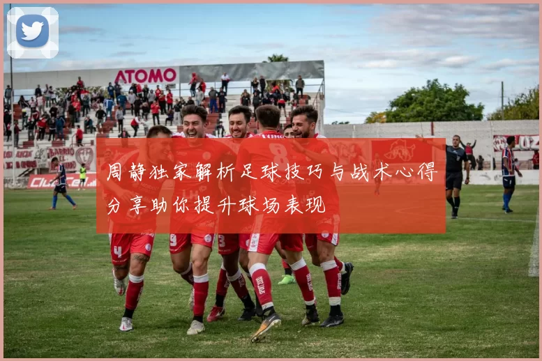 周静独家解析足球技巧与战术心得分享助你提升球场表现
