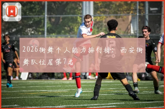 2026街舞个人能力排行榜：西安街舞队位居第7名